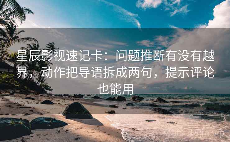 星辰影视速记卡：问题推断有没有越界，动作把导语拆成两句，提示评论也能用