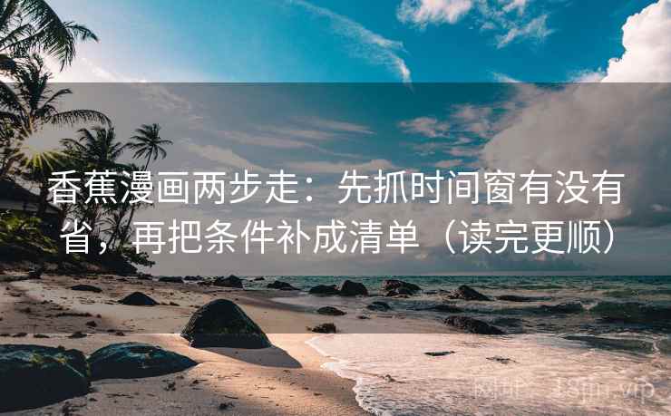 香蕉漫画两步走：先抓时间窗有没有省，再把条件补成清单（读完更顺）