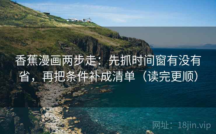 香蕉漫画两步走：先抓时间窗有没有省，再把条件补成清单（读完更顺）