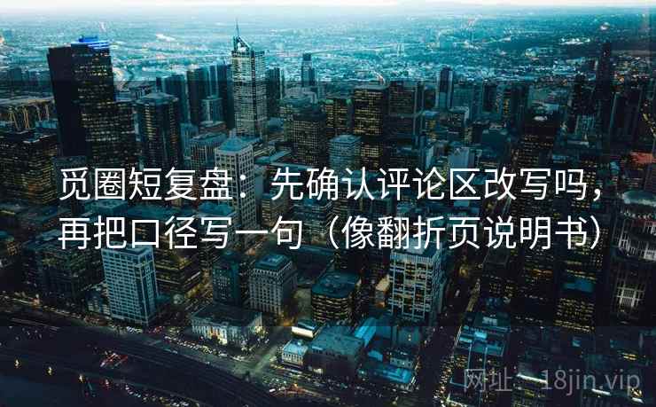 觅圈短复盘：先确认评论区改写吗，再把口径写一句（像翻折页说明书）