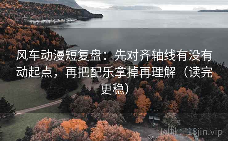 风车动漫短复盘：先对齐轴线有没有动起点，再把配乐拿掉再理解（读完更稳）