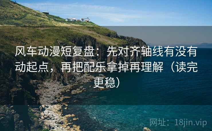 风车动漫短复盘：先对齐轴线有没有动起点，再把配乐拿掉再理解（读完更稳）