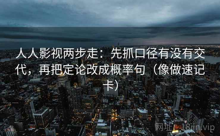 人人影视两步走：先抓口径有没有交代，再把定论改成概率句（像做速记卡）