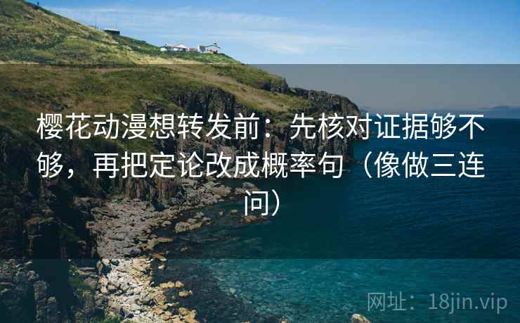 樱花动漫想转发前：先核对证据够不够，再把定论改成概率句（像做三连问）