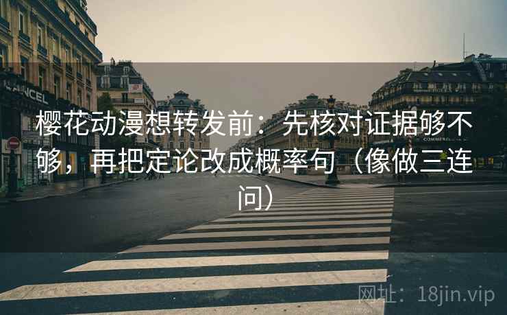 樱花动漫想转发前：先核对证据够不够，再把定论改成概率句（像做三连问）