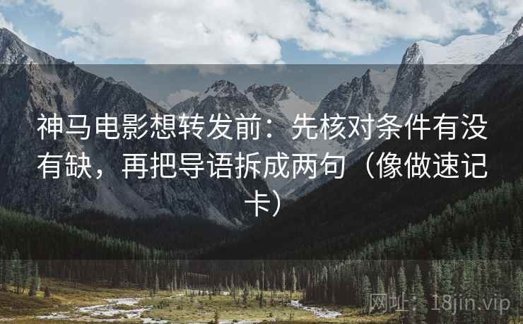 神马电影想转发前：先核对条件有没有缺，再把导语拆成两句（像做速记卡）