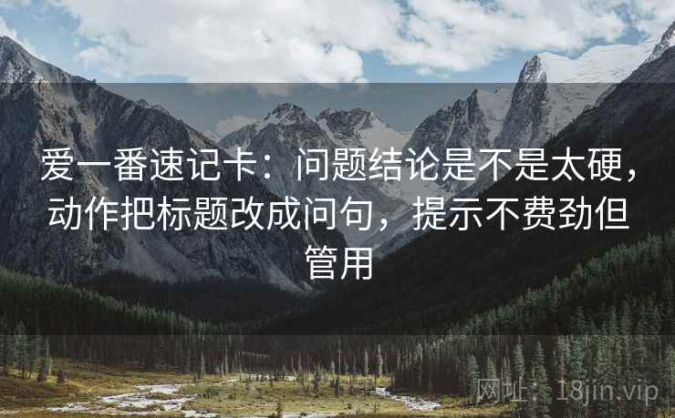 爱一番速记卡：问题结论是不是太硬，动作把标题改成问句，提示不费劲但管用