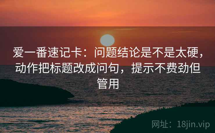 爱一番速记卡：问题结论是不是太硬，动作把标题改成问句，提示不费劲但管用