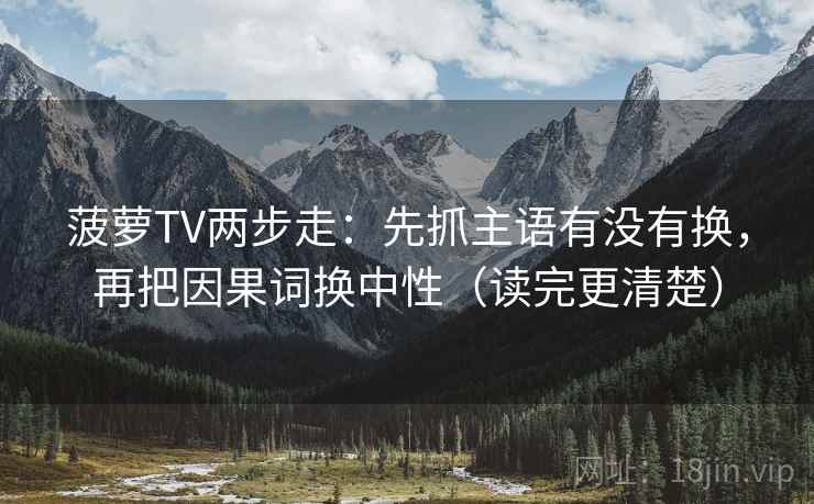 菠萝TV两步走：先抓主语有没有换，再把因果词换中性（读完更清楚）