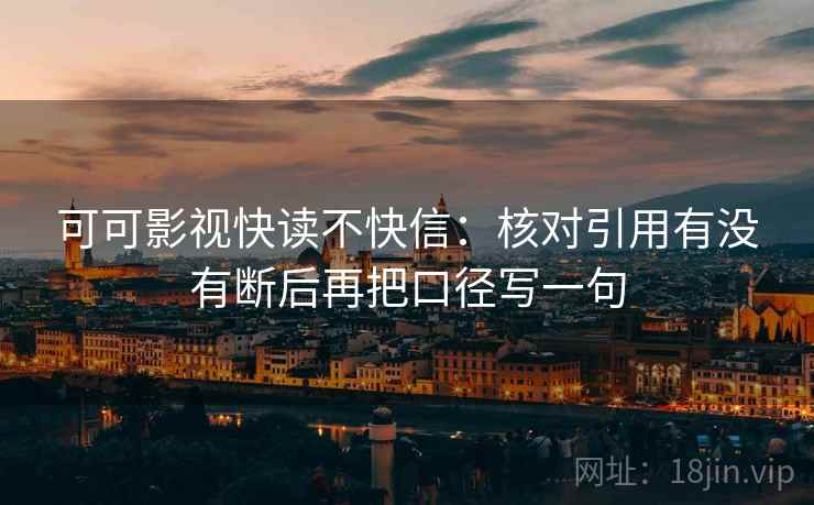 可可影视快读不快信：核对引用有没有断后再把口径写一句