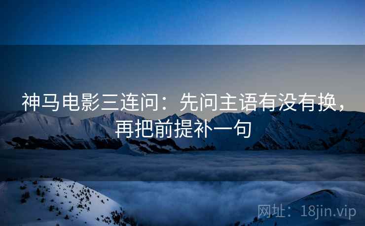 神马电影三连问：先问主语有没有换，再把前提补一句