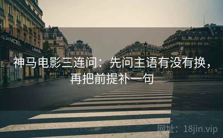 神马电影三连问：先问主语有没有换，再把前提补一句