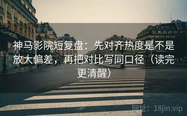 神马影院短复盘：先对齐热度是不是放大偏差，再把对比写同口径（读完更清醒）