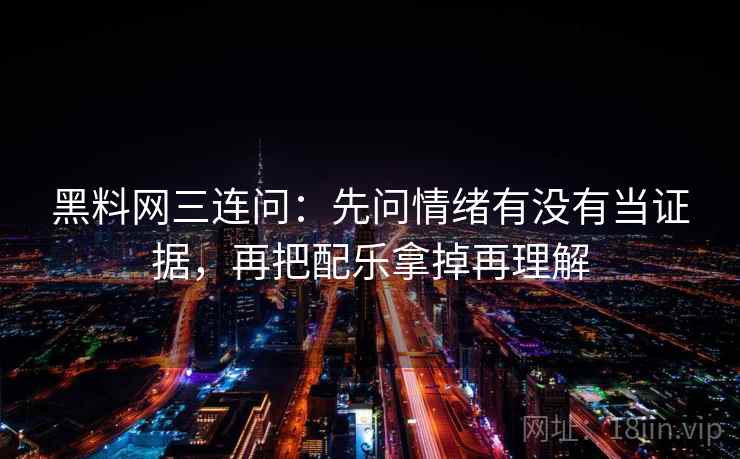 黑料网三连问：先问情绪有没有当证据，再把配乐拿掉再理解