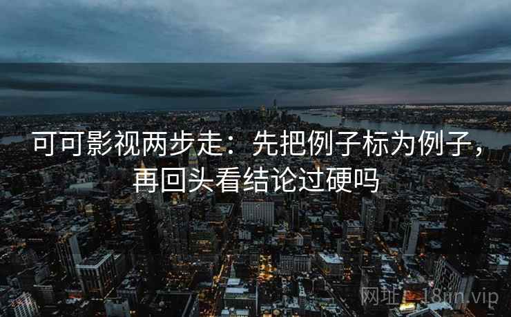 可可影视两步走：先把例子标为例子，再回头看结论过硬吗