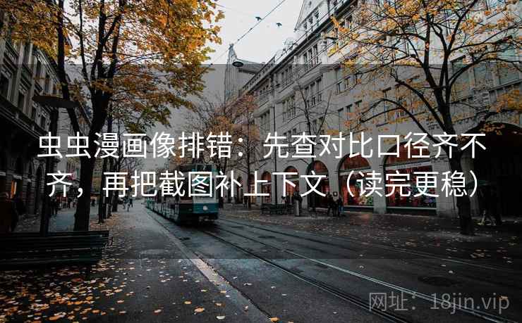 虫虫漫画像排错：先查对比口径齐不齐，再把截图补上下文（读完更稳）