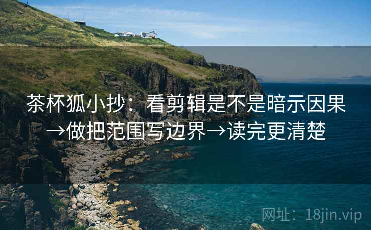 茶杯狐小抄：看剪辑是不是暗示因果→做把范围写边界→读完更清楚