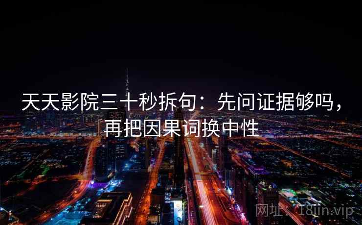 天天影院三十秒拆句：先问证据够吗，再把因果词换中性