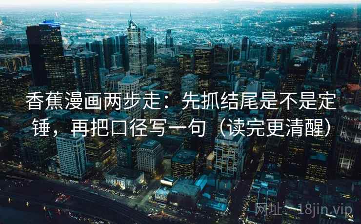 香蕉漫画两步走：先抓结尾是不是定锤，再把口径写一句（读完更清醒）