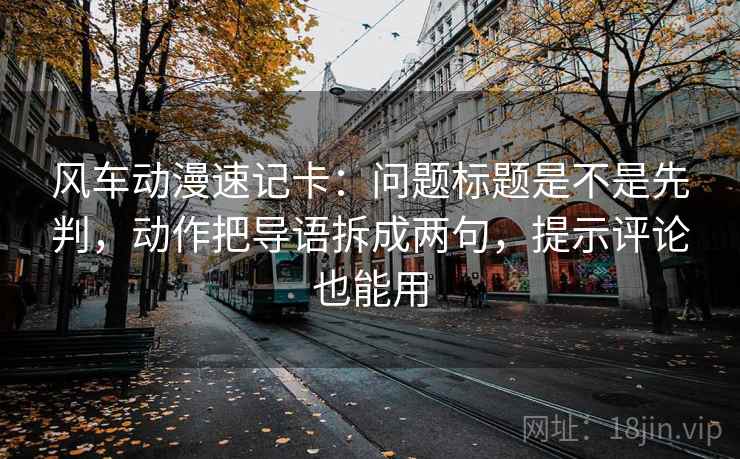 风车动漫速记卡：问题标题是不是先判，动作把导语拆成两句，提示评论也能用