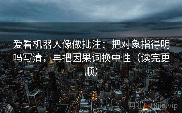 爱看机器人像做批注：把对象指得明吗写清，再把因果词换中性（读完更顺）