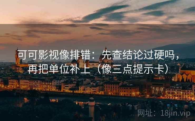 可可影视像排错：先查结论过硬吗，再把单位补上（像三点提示卡）