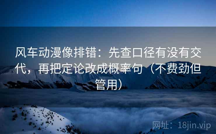 风车动漫像排错：先查口径有没有交代，再把定论改成概率句（不费劲但管用）
