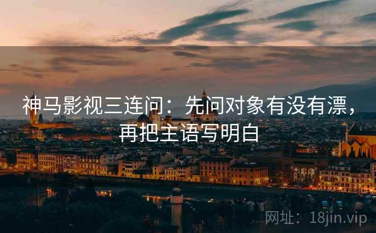 神马影视三连问：先问对象有没有漂，再把主语写明白