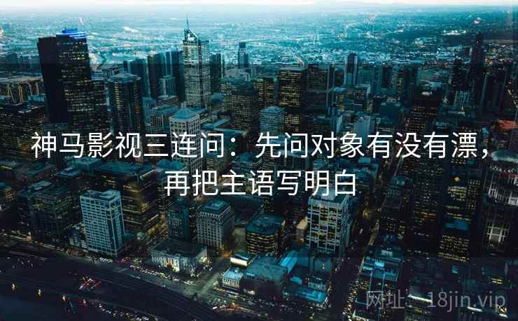 神马影视三连问：先问对象有没有漂，再把主语写明白