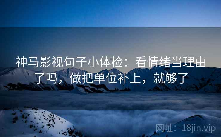 神马影视句子小体检：看情绪当理由了吗，做把单位补上，就够了