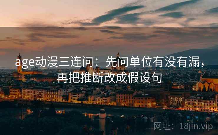 age动漫三连问：先问单位有没有漏，再把推断改成假设句