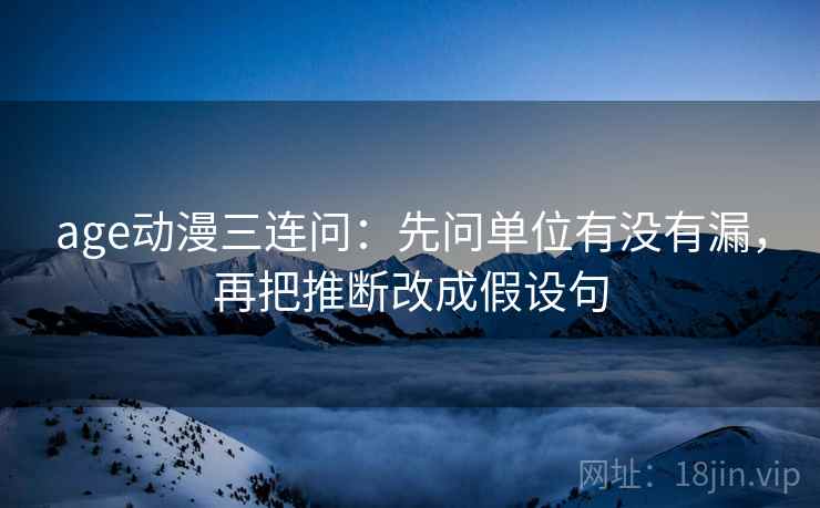 age动漫三连问：先问单位有没有漏，再把推断改成假设句