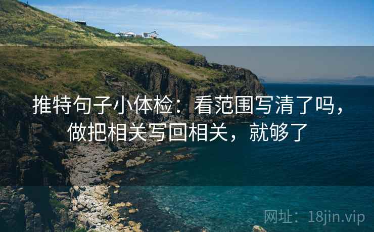 推特句子小体检：看范围写清了吗，做把相关写回相关，就够了