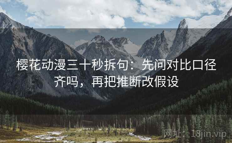 樱花动漫三十秒拆句：先问对比口径齐吗，再把推断改假设