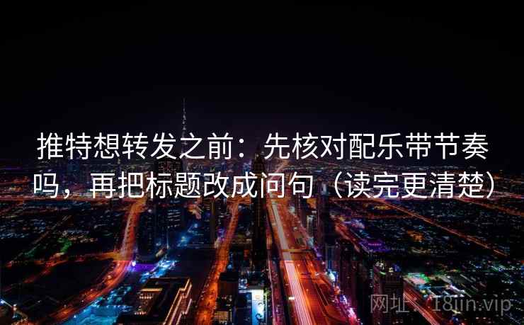 推特想转发之前：先核对配乐带节奏吗，再把标题改成问句（读完更清楚）