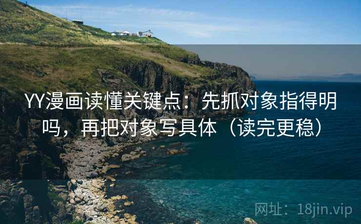 YY漫画读懂关键点：先抓对象指得明吗，再把对象写具体（读完更稳）