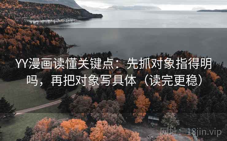 YY漫画读懂关键点：先抓对象指得明吗，再把对象写具体（读完更稳）