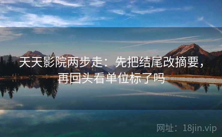 天天影院两步走：先把结尾改摘要，再回头看单位标了吗
