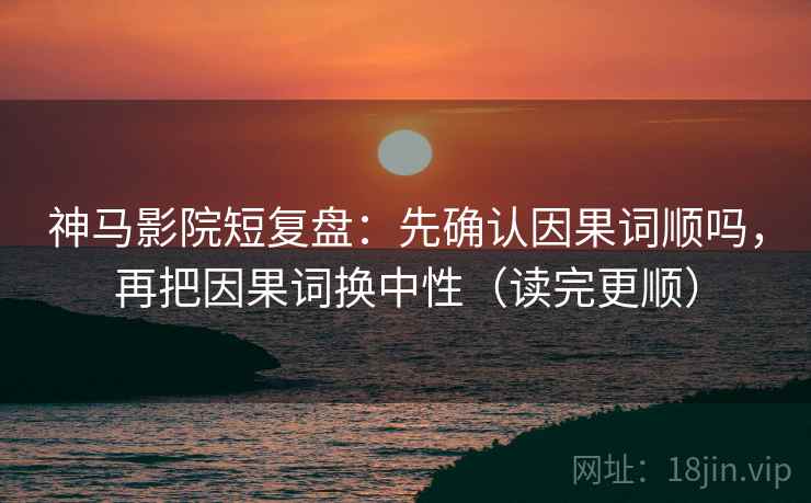 神马影院短复盘：先确认因果词顺吗，再把因果词换中性（读完更顺）