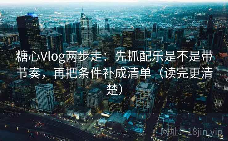 糖心Vlog两步走：先抓配乐是不是带节奏，再把条件补成清单（读完更清楚）