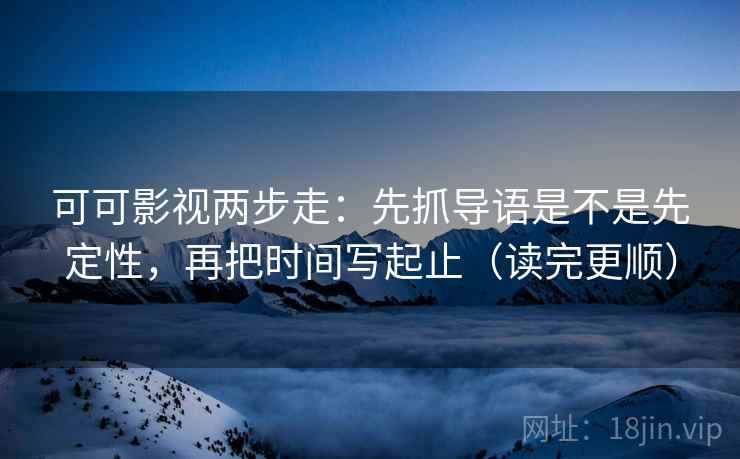 可可影视两步走：先抓导语是不是先定性，再把时间写起止（读完更顺）