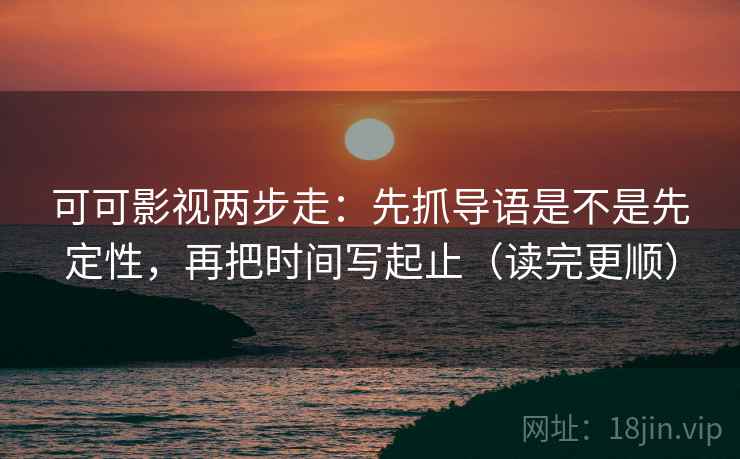 可可影视两步走：先抓导语是不是先定性，再把时间写起止（读完更顺）