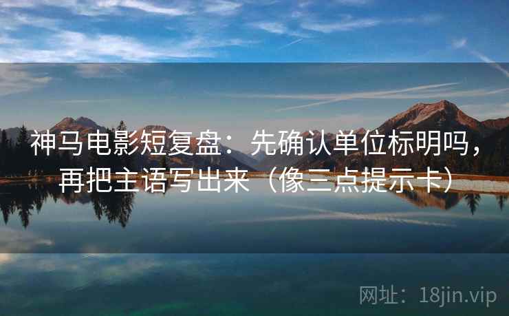 神马电影短复盘：先确认单位标明吗，再把主语写出来（像三点提示卡）