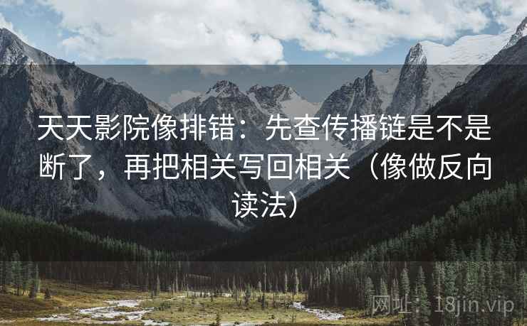 天天影院像排错：先查传播链是不是断了，再把相关写回相关（像做反向读法）