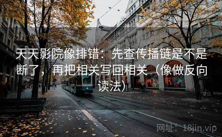 天天影院像排错：先查传播链是不是断了，再把相关写回相关（像做反向读法）