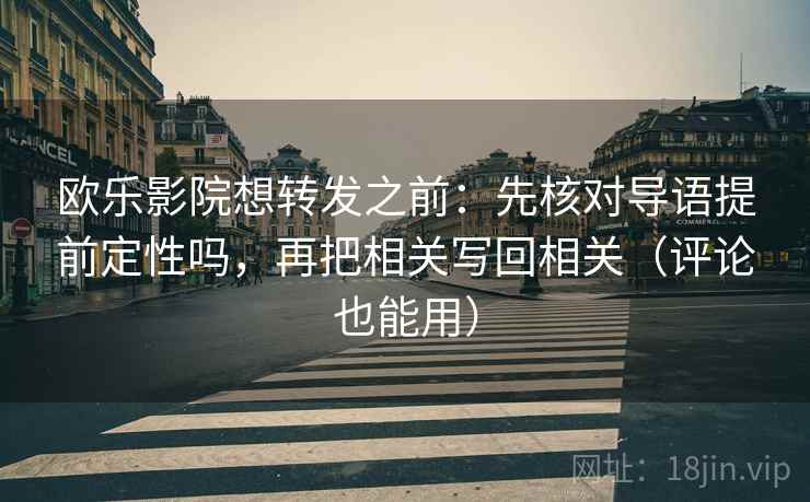 欧乐影院想转发之前：先核对导语提前定性吗，再把相关写回相关（评论也能用）