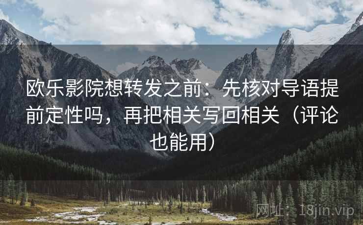 欧乐影院想转发之前：先核对导语提前定性吗，再把相关写回相关（评论也能用）