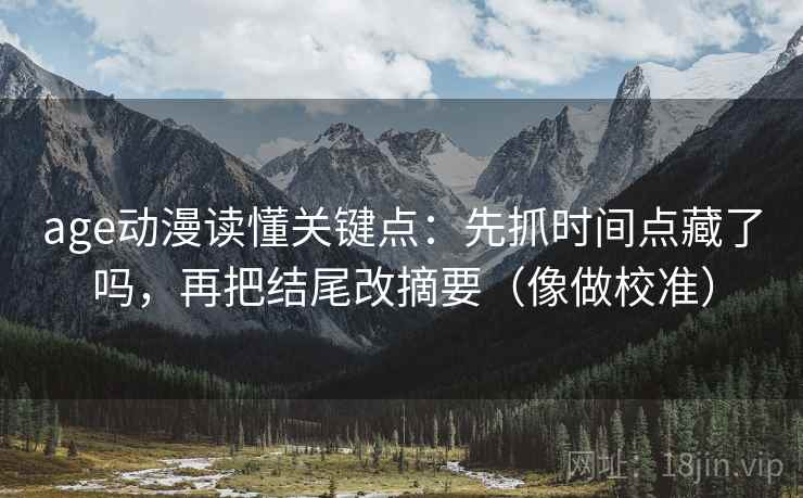 age动漫读懂关键点：先抓时间点藏了吗，再把结尾改摘要（像做校准）