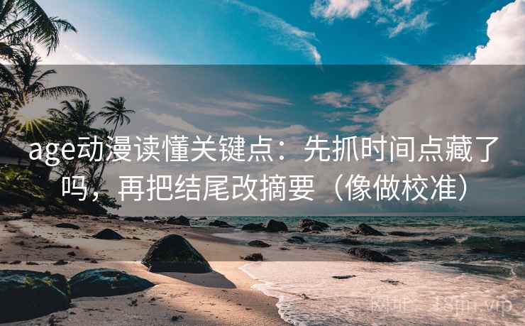 age动漫读懂关键点：先抓时间点藏了吗，再把结尾改摘要（像做校准）