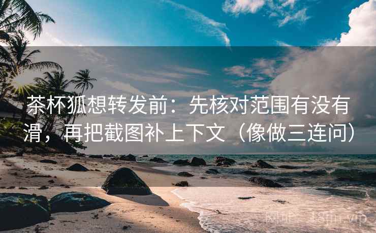 茶杯狐想转发前：先核对范围有没有滑，再把截图补上下文（像做三连问）